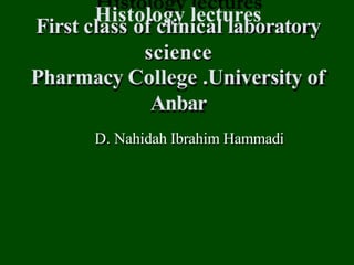 Histology lectures
First class of clinical laboratory
science
Pharmacy College .University of
Anbar
D. Nahidah Ibrahim Hammadi
 