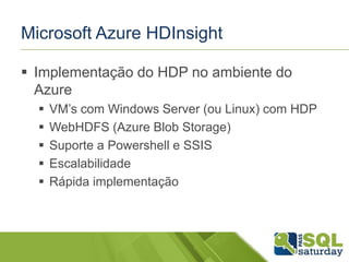 Microsoft Azure HDInsight
 Implementação do HDP no ambiente do
Azure
 VM’s com Windows Server (ou Linux) com HDP
 WebHDFS (Azure Blob Storage)
 Suporte a Powershell e SSIS
 Escalabilidade
 Rápida implementação
 
