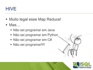 HIVE
 Muito legal esse Map Reduce!
 Mas…
 Não sei programar em Java
 Não sei programar em Python
 Não sei programar em C#
 Não sei programar!!!!
 