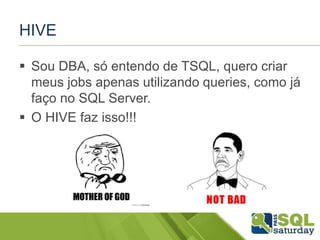 HIVE
 Sou DBA, só entendo de TSQL, quero criar
meus jobs apenas utilizando queries, como já
faço no SQL Server.
 O HIVE faz isso!!!
 