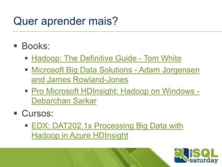 Quer aprender mais?
 Books:
 Hadoop: The Definitive Guide - Tom White
 Microsoft Big Data Solutions - Adam Jorgensen
and James Rowland-Jones
 Pro Microsoft HDInsight: Hadoop on Windows -
Debarchan Sarkar
 Cursos:
 EDX: DAT202.1x Processing Big Data with
Hadoop in Azure HDInsight
 