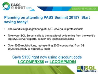 Planning on attending PASS Summit 2015? Start
saving today!
• The world’s largest gathering of SQL Server & BI professionals
• Take your SQL Server skills to the next level by learning from the world’s
top SQL Server experts, in over 190 technical sessions
• Over 5000 registrations, representing 2000 companies, from 52
countries, ready to network & learn
Save $150 right now using discount code
LCCOMPRX86 or LCCOMPMD54
 