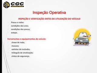 Inspeção Operativa
INSPEÇÃO E VERIFICAÇÃO ANTES DA UTILIZAÇÃO DO VEÍCULO
 Pneus e rodas:
 condições dos aros;
 condições dos pneus;
 estepe.
Ferramentas e equipamentos do veículo:
 chave de roda;
 macaco;
 extintor de incêndio;
 triângulo de sinalização;
 cintos de segurança.
 