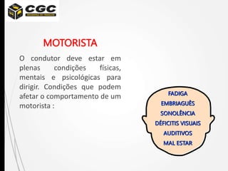 MOTORISTA
O condutor deve estar em
plenas condições físicas,
mentais e psicológicas para
dirigir. Condições que podem
afetar o comportamento de um
motorista :
FADIGA
EMBRIAGUÊS
SONOLÊNCIA
DÉFICITIS VISUAIS
AUDITIVOS
MAL ESTAR
 