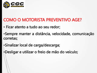 COMO O MOTORISTA PREVENTIVO AGE?
• Ficar atento a tudo ao seu redor;
•Sempre manter a distância, velocidade, comunicação
corretas;
•Sinalizar local de carga/descarga;
•Desligar e utilizar o freio de mão do veículo;
 