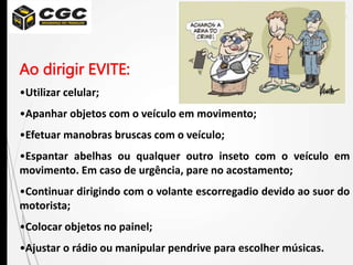 Ao dirigir EVITE:
•Utilizar celular;
•Apanhar objetos com o veículo em movimento;
•Efetuar manobras bruscas com o veículo;
•Espantar abelhas ou qualquer outro inseto com o veículo em
movimento. Em caso de urgência, pare no acostamento;
•Continuar dirigindo com o volante escorregadio devido ao suor do
motorista;
•Colocar objetos no painel;
•Ajustar o rádio ou manipular pendrive para escolher músicas.
 