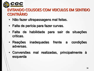 34
• Não fazer ultrapassagens mal feitas.
• Falta de perícia para fazer curvas.
• Falta de habilidade para sair de situações
críticas.
• Reações inadequadas frente a condições
adversas.
• Conversões mal realizadas, principalmente à
esquerda
EVITANDO COLISOES COM VEICULOS EM SENTIDO
CONTRÁRIO
 