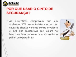 POR QUE USAR O CINTO DE
SEGURANÇA?
As estatísticas comprovam que em
acidentes, 30% dos motoristas morrem por
causa de choque violento contra o volante
e 40% dos passageiros que viajam no
banco ao lado, morrem batendo contra o
painel ou o para-brisa.
 
