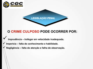 LEGISLAÇÃO PENAL
O CRIME CULPOSO PODE OCORRER POR:
 Imprudência – trafegar em velocidade inadequada.
 Imperícia – falta de conhecimento e habilidade.
 Negligência – falta de atenção e falha de observação.
 