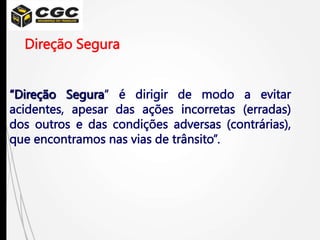 Direção Segura
“Direção Segura“ é dirigir de modo a evitar
acidentes, apesar das ações incorretas (erradas)
dos outros e das condições adversas (contrárias),
que encontramos nas vias de trânsito”.
 