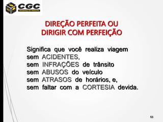53
DIREÇÃO PERFEITA OU
DIRIGIR COM PERFEIÇÃO
Significa que você realiza viagem
sem ACIDENTES,
sem INFRAÇÕES de trânsito
sem ABUSOS do veículo
sem ATRASOS de horários, e,
sem faltar com a CORTESIA devida.
 