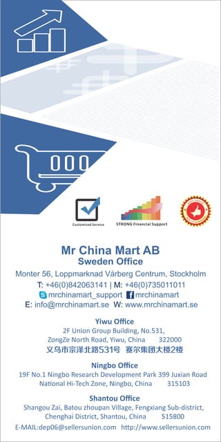 Monter 56, Loppmarknad Vårberg Centrum, Stockholm
Sweden Ofce
Mr China Mart AB
T: M:+46(0)842063141 | +46(0)735011011
mrchinamart_support mrchinamart
info@mrchinamart.se www.mrchinamart.seE: W:
 