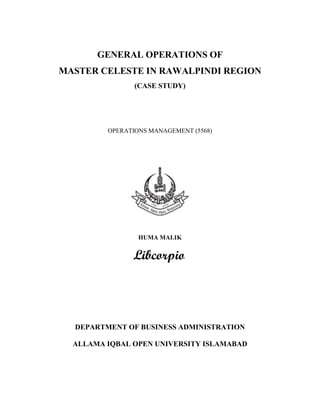 GENERAL OPERATIONS OF
MASTER CELESTE IN RAWALPINDI REGION
(CASE STUDY)
OPERATIONS MANAGEMENT (5568)
HUMA MALIK
DEPARTMENT OF BUSINESS ADMINISTRATION
ALLAMA IQBAL OPEN UNIVERSITY ISLAMABAD
 