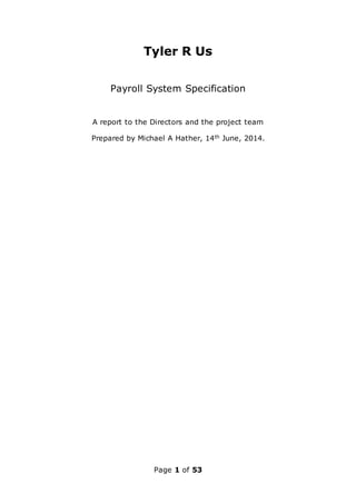 Page 1 of 53
Tyler R Us
Payroll System Specification
A report to the Directors and the project team
Prepared by Michael A Hather, 14th June, 2014.
 