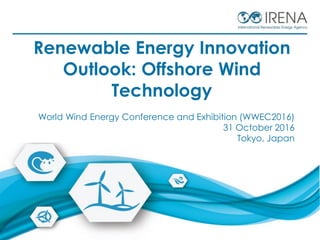 1
Renewable Energy Innovation
Outlook: Offshore Wind
Technology
World Wind Energy Conference and Exhibition (WWEC2016)
31 October 2016
Tokyo, Japan
 