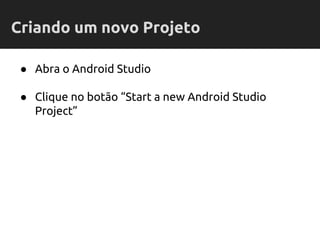 ● Abra o Android Studio
● Clique no botão “Start a new Android Studio
Project”
Criando um novo Projeto
 