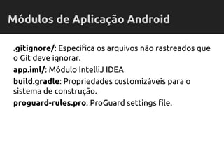 .gitignore/: Especifica os arquivos não rastreados que
o Git deve ignorar.
app.iml/: Módulo IntelliJ IDEA
build.gradle: Propriedades customizáveis para o
sistema de construção.
proguard-rules.pro: ProGuard settings file.
Módulos de Aplicação Android
 