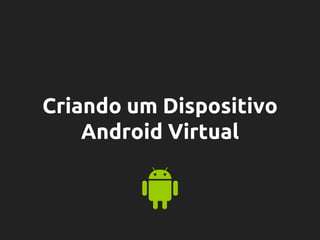 Criando um Dispositivo
Android Virtual
 