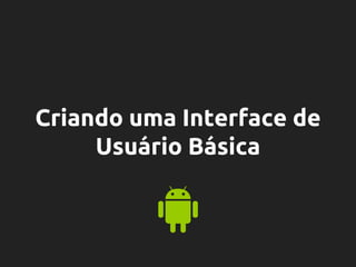 Criando uma Interface de
Usuário Básica
 