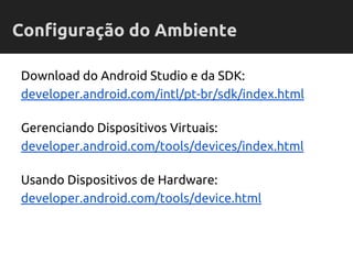 Download do Android Studio e da SDK:
developer.android.com/intl/pt-br/sdk/index.html
Gerenciando Dispositivos Virtuais:
developer.android.com/tools/devices/index.html
Usando Dispositivos de Hardware:
developer.android.com/tools/device.html
Configuração do Ambiente
 
