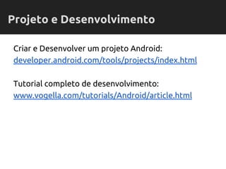 Criar e Desenvolver um projeto Android:
developer.android.com/tools/projects/index.html
Tutorial completo de desenvolvimento:
www.vogella.com/tutorials/Android/article.html
Projeto e Desenvolvimento
 