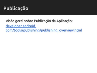 Visão geral sobre Publicação da Aplicação:
developer.android.
com/tools/publishing/publishing_overview.html
Publicação
 