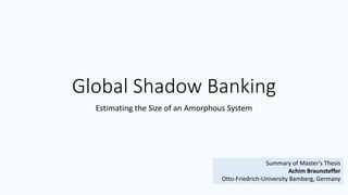 Global Shadow Banking
Estimating the Size of an Amorphous System
Summary of Master‘s Thesis
Achim Braunsteffer
Otto-Friedrich-University Bamberg, Germany
 