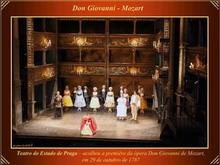 Don Giovanni - Mozart   Teatro do Estado de Praga  – acolheu a première da ópera Don Giovanni de Mozart, em 29 de outubro de 1787   