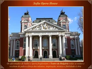 Sofia Opera House   Os aficionados de ballet e ópera freqüentam o  Teatro da Bulgária  todas as noites e recebem do palco a força dos talentos, inspiração, técnica e fidelidade à Arte   