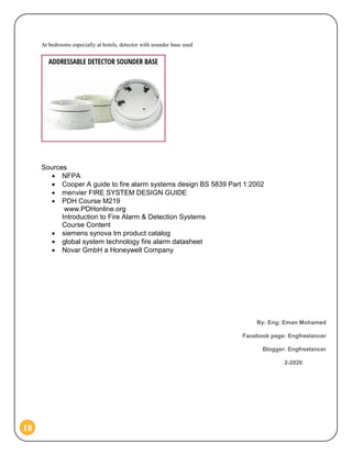 18
At bedrooms especially at hotels, detector with sounder base used
Sources
 NFPA
 Cooper A guide to fire alarm systems design BS 5839 Part 1:2002
 menvier FIRE SYSTEM DESIGN GUIDE
 PDH Course M219
www.PDHonline.org
Introduction to Fire Alarm & Detection Systems
Course Content
 siemens synova tm product catalog
 global system technology fire alarm datasheet
 Novar GmbH a Honeywell Company
By: Eng: Eman Mohamed
Facebook page: Engfreelancer
Blogger: Engfreelancer
2-2020
 