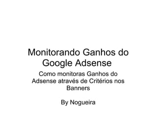 Monitorando Ganhos do
Google Adsense
Como monitoras Ganhos do
Adsense através de Critérios nos
Banners
By Nogueira
 