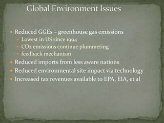  Reduced GGEs – greenhouse gas emissions
 Lowest in US since 1994
 CO2 emissions continue plummeting
 feedback mechanism
 Reduced imports from less aware nations
 Reduced environmental site impact via technology
 Increased tax revenues available to EPA, EIA, et al
 