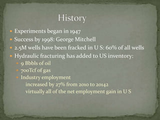  Experiments began in 1947
 Success by 1998: George Mitchell
 2.5M wells have been fracked in U S: 60% of all wells
 Hydraulic fracturing has added to US inventory:
 9 Bbbls of oil
 700Tcf of gas
 Industry employment
increased by 27% from 2010 to 20142
virtually all of the net employment gain in U S
 
