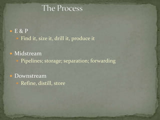  E & P
 Find it, size it, drill it, produce it
 Midstream
 Pipelines; storage; separation; forwarding
 Downstream
 Refine, distill, store
 