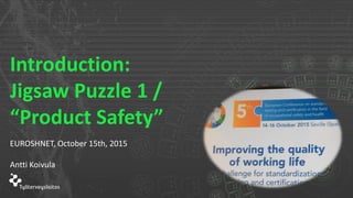 Introduction:
Jigsaw Puzzle 1 /
“Product Safety”
EUROSHNET, October 15th, 2015
Antti Koivula
 