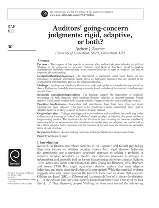 The current issue and full text archive of this journal is available at
                                                www.emeraldinsight.com/1475-7702.htm




RAF
10,1                                             Auditors’ going-concern
                                               judgments: rigid, adaptive,
                                                        or both?
30
                                                                            Andrew J. Rosman
                                                      University of Connecticut, Storrs, Connecticut, USA

                                     Abstract
                                     Purpose – The purpose of this paper is to examine when auditors’ decision behavior is rigid and
                                     adaptive in the going-concern judgment. Because rigid behavior has been found to produce
                                     inappropriate outcomes, understanding when decision behavior is rigid or adaptive can lead to
                                     improved decision making.
                                     Design/methodology/approach – An experiment is conducted using cases based on real
                                     companies to produce information search traces as dependent measures that are studied in the
                                     ill-structured and structured parts of the going-concern task.
                                     Findings – Auditors are adaptive in ill-structured tasks and rigid in structured tasks as predicted by
                                     theory. Evidence of ﬂawed decision making commonly found in studies of ﬁxation and related concepts
                                     was not found.
                                     Research limitations/implications – The ﬁndings suggest the importance of explicitly
                                     accounting for task structure when studying decision behavior in situated contexts. Future
                                     research could assess whether task structure similarly impacts behavior in non-auditing contexts.
                                     Practical implications – Researchers and practitioners have long been concerned about
                                     inappropriate rigid behavior. This paper helps practitioners better understand when rigid or
                                     adaptive behavior is likely to occur to improve decision making.
                                     Originality/value – Taking a novel approach to reconcile two well established but conﬂicting bodies
                                     of literature by focusing on “when” not “whether” people are rigid or adaptive, this paper resolves a
                                     long-standing paradox. The implication for the literature is that reframing the question and directly
                                     measuring behavior demonstrates that individuals are neither rigid nor adaptive, but can be both as
                                     they follow behavior that is consistent with the demands of the task when the demands are deﬁned in
                                     terms of task structure.
                                     Keywords Auditors, Decision making, Cognition, Individual behaviour, Going concern value
                                     Paper type Research paper

                                     I. Introduction
                                     Research on ﬁxation and related concepts in the cognitive and Gestalt psychology
                                     literatures focuses on whether decision makers learn rigid decision behaviors
                                     (i.e. persistently use a previously developed approach to solving a problem) or
                                     adaptive decision behaviors (i.e. modify their decision processes to changes in
                                     information), and generally ﬁnd the former in accounting and other contexts (Ashton,
                                     1976; Barnes and Webb, 1986; Bloom et al., 1984; Chang and Birnberg, 1977; Dearborn
                                     and Simon, 1958). But, might experienced decision makers also learn adaptive
                                     behaviors, and might some rigid behavior be appropriate? While the empirical evidence
Review of Accounting and Finance     suggests otherwise, some question the research focus used to derive that evidence.
Vol. 10 No. 1, 2011
pp. 30-45                            Gibbins and Jamal (1993, p. 453) observed that research “has led to theory development
q Emerald Group Publishing Limited   [. . .] of the persons who carry out a speciﬁc kind of task rather than a theory of the task
1475-7702
DOI 10.1108/14757701111113802        itself [. . .].” They, therefore, propose “shifting the focus more toward the task setting
 