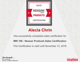 Alecia Chrin
Has successfully completed sales certification for
IMN 199 - Nexsan Products Sales Certification
This Certification is valid until November 12, 2016
Eric Lomascolo
Eric Lomascolo
Director of Sales Enablement
 