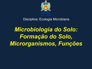 Microbiologia do Solo:
Formação do Solo,
Microrganismos, Funções
CCB / MIP
Disciplina: Ecologia Microbiana
 
