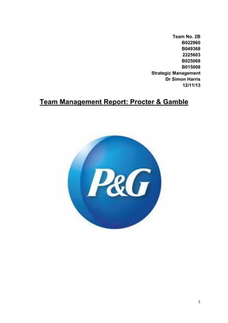 1
Team No. 2B
B022960
B049368
2225603
B025068
B015008
Strategic Management
Dr Simon Harris
12/11/13
Team Management Report: Procter & Gamble
 
