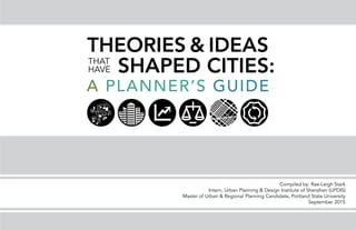 Compiled by: Rae-Leigh Stark
Intern, Urban Planning & Design Institute of Shenzhen (UPDIS)
Master of Urban & Regional Planning Candidate, Portland State University
September 2015
THEORIES & IDEAS
SHAPED CITIES:THAT
HAVE
A PLANNER’S GUIDE
 