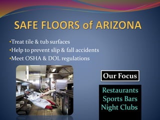 Our Focus
•Treat tile & tub surfaces
•Help to prevent slip & fall accidents
•Meet OSHA & DOL regulations
Restaurants
Sports Bars
Night Clubs
 