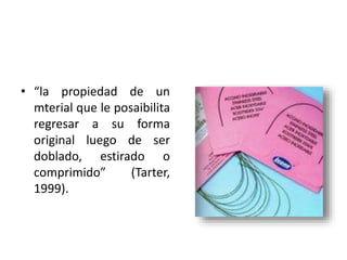 • “la propiedad de un
mterial que le posaibilita
regresar a su forma
original luego de ser
doblado, estirado o
comprimido” (Tarter,
1999).
 