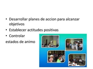 • Desarrollar planes de accion para alcanzar
objetivos
• Establecer actitudes positivas
• Controlar
estados de animo
 