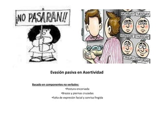 Evasión pasiva en Asertividad
Basado en componentes no verbales:
•Postura encorvada
•Brazos y piernas cruzadas
•Falta de expresión facial y sonrisa fingida
 