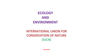 ECOLOGY
AND
ENVIRONMENT
INTERNATIONAL UNION FOR
CONSERVATION OF NATURE
(IUCN)
JAYAKRISHNA
 
