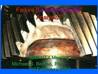 Failure [Failure [to communicateto communicate]]
Analysis?Analysis?
ASM-NTX MeetingASM-NTX Meeting
Michael S. Beaton, PEMichael S. Beaton, PE
18 February, 201018 February, 2010
 