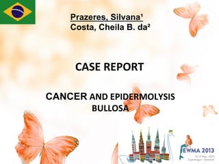 CASE	
  REPORT
CANCER	
  AND	
  EPIDERMOLYSIS	
  
BULLOSA	
  	
  
Prazeres, Silvana¹
Costa, Cheila B. da²
 