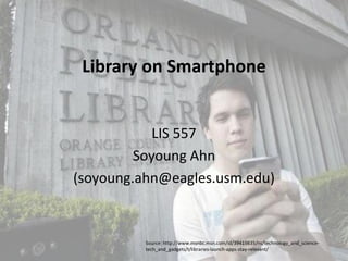 Library on Smartphone


            LIS 557
         Soyoung Ahn
(soyoung.ahn@eagles.usm.edu)


          Source: http://www.msnbc.msn.com/id/39419835/ns/technology_and_science-
          tech_and_gadgets/t/libraries-launch-apps-stay-relevant/
 