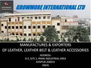 GROWMORE INTERNATIONAL LTD
MANUFACTURES & EXPORTERS
OF LEATHER, LEATHER BELT & LEATHER ACCESSORIES
ADDRESS:
D-5, SITE 1, PANKI INDUSTRIAL AREA
KANPUR-208022
INDIA
 