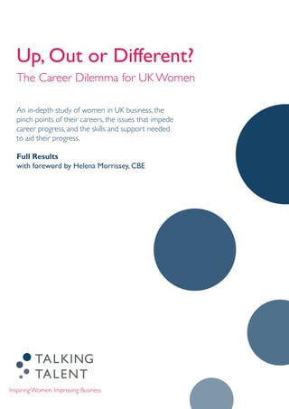 Up, Out or Different?
The Career Dilemma for UK Women
An in-depth study of women in UK business, the
pinch points of their careers, the issues that impede
career progress, and the skills and support needed
to aid their progress.
Full Results
with foreword by Helena Morrissey, CBE
 